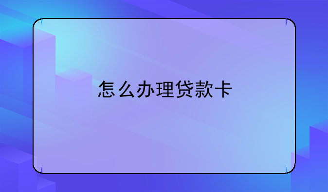 怎么办理贷款卡