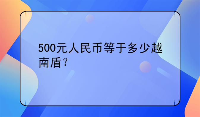 500元人民币等于多少越南盾？