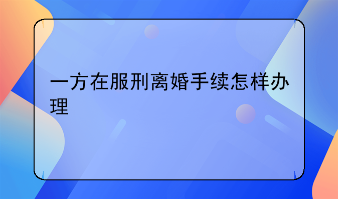 一方在服刑离婚手续怎样办理