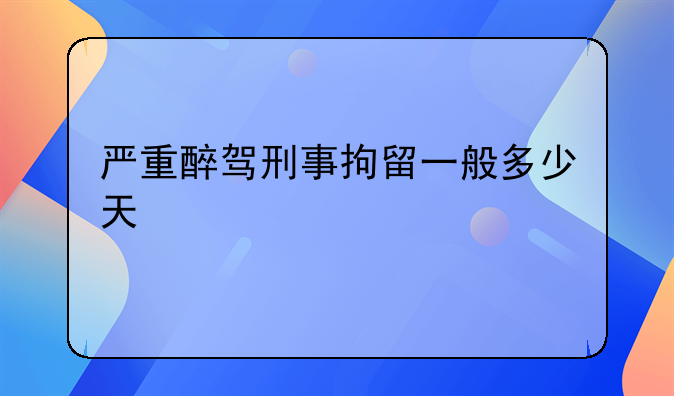 严重醉驾刑事拘留一般多少天