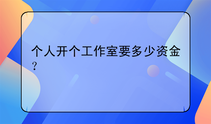 个人开个工作室要多少资金？