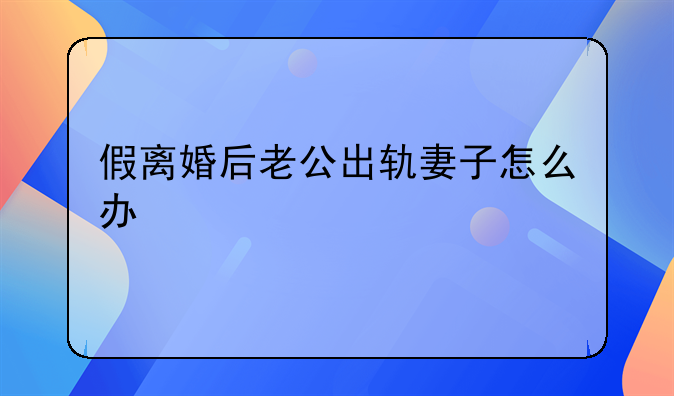 假离婚后老公出轨妻子怎么办