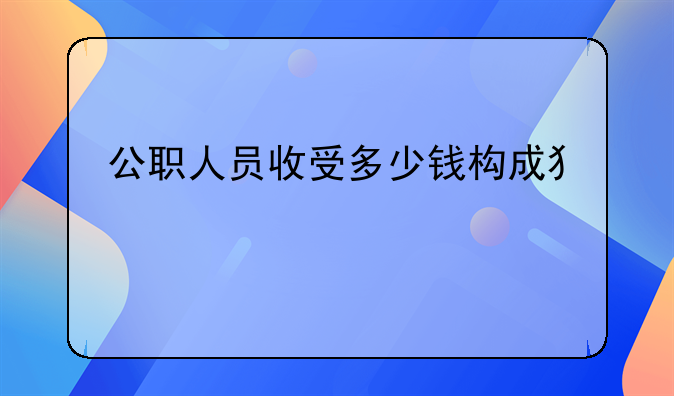 公职人员收受多少钱构成犯罪