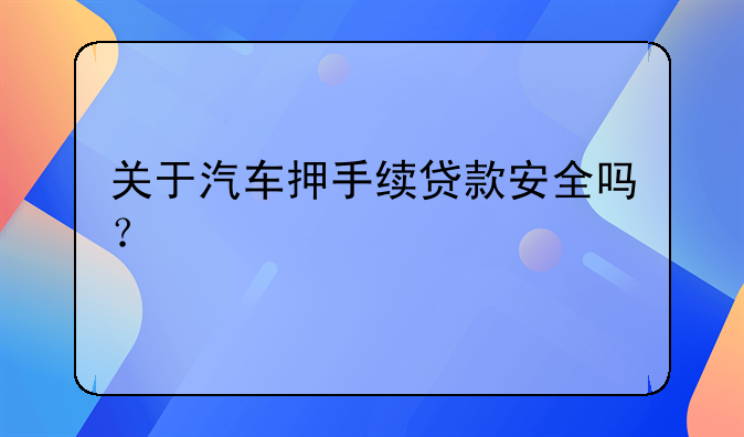 关于汽车押手续贷款安全吗？