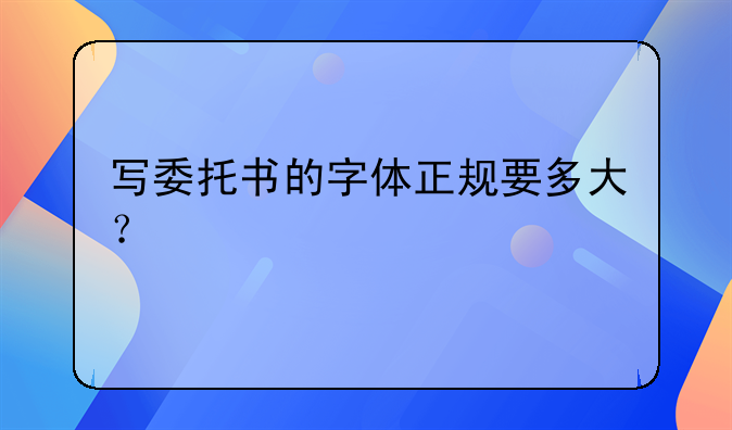 写委托书的字体正规要多大？
