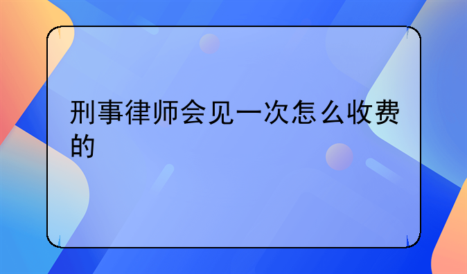 刑事律师会见一次怎么收费的