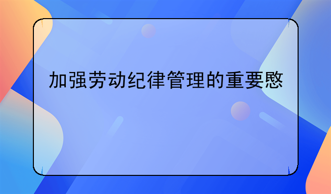 加强劳动纪律管理的重要意义