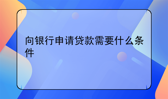 向银行申请贷款需要什么条件