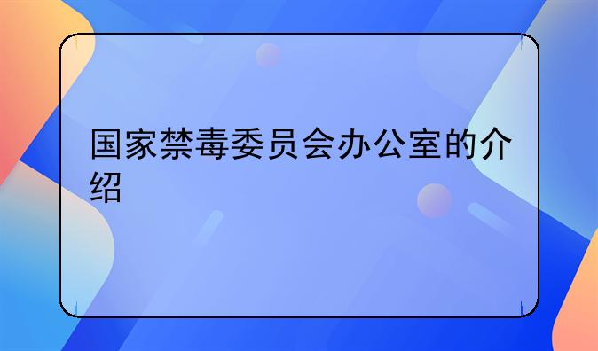 国家禁毒委员会办公室的介绍