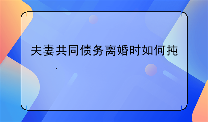 夫妻共同债务离婚时如何承担