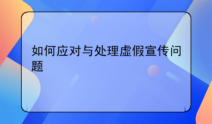 如何应对与处理虚假宣传问题