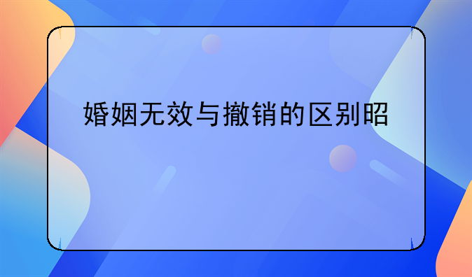 婚姻无效与撤销的区别是什么