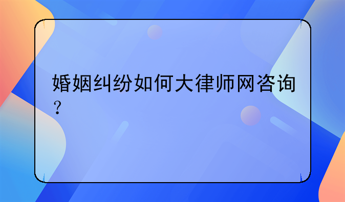 婚姻纠纷如何大律师网咨询？