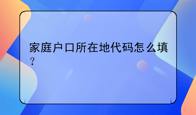 家庭户口所在地代码怎么填？