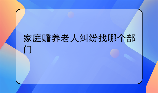 家庭赡养老人纠纷找哪个部门