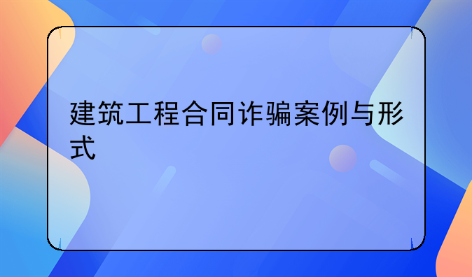建筑工程合同诈骗案例与形式