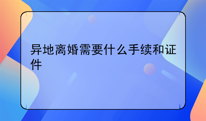 异地离婚需要什么手续和证件