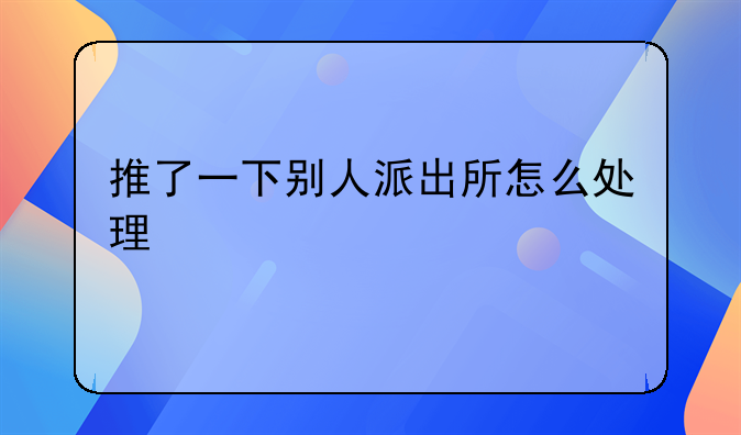 推了一下别人派出所怎么处理
