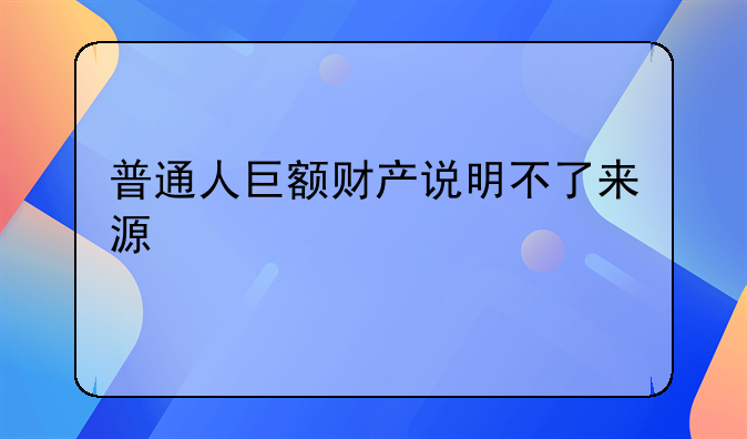 普通人巨额财产说明不了来源