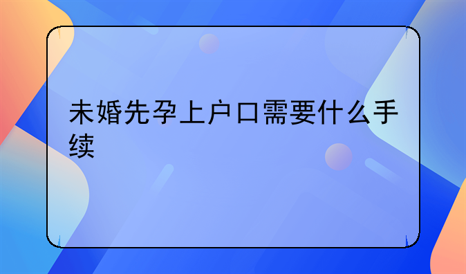 未婚先孕上户口需要什么手续