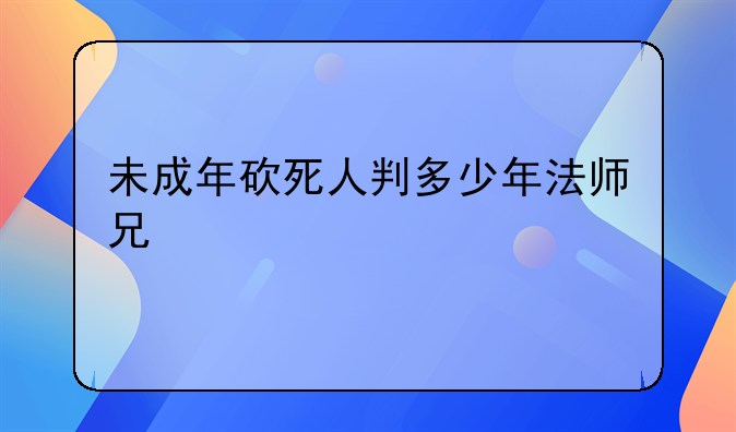 未成年砍死人判多少年法师兄