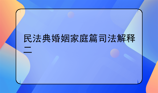 民法典婚姻家庭篇司法解释二