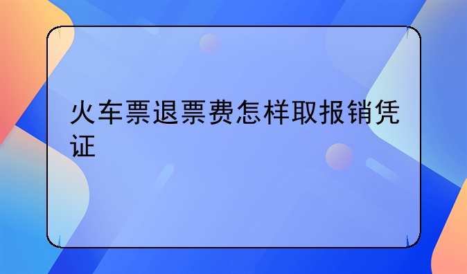 火车票退票费怎样取报销凭证