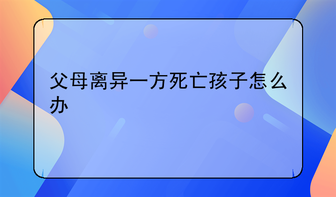 父母离异一方死亡孩子怎么办