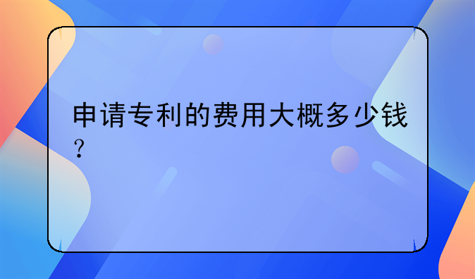 申请专利的费用大概多少钱？