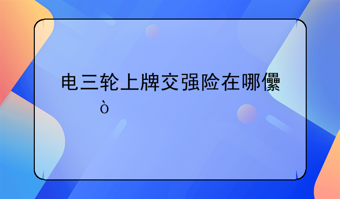 电三轮上牌交强险在哪儿交？