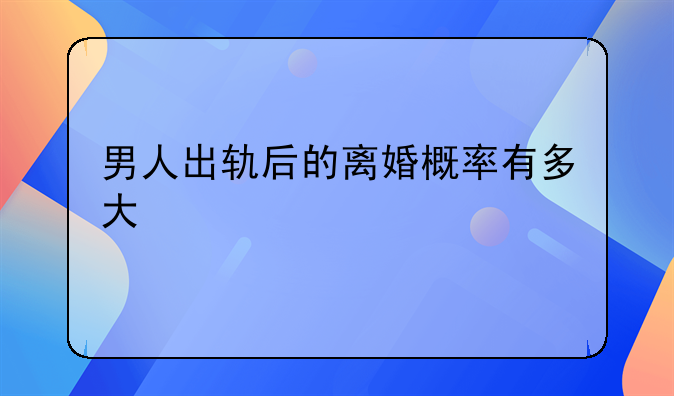 男人出轨后的离婚概率有多大