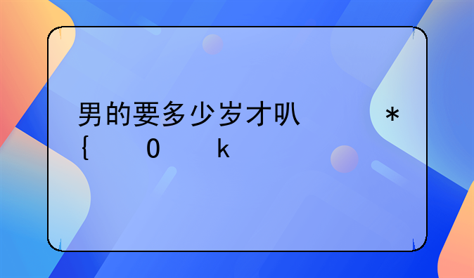 男的要多少岁才可以办结婚证
