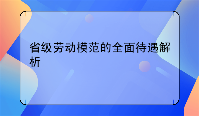 省级劳动模范的全面待遇解析
