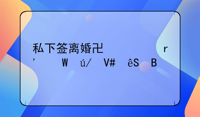 私下签离婚协议有法律效应吗