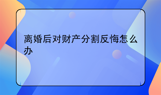 离婚后对财产分割反悔怎么办