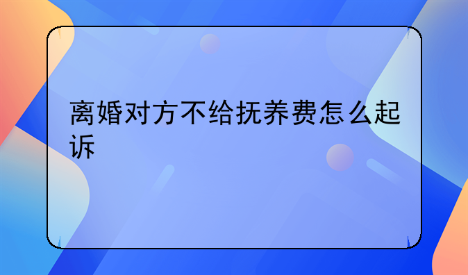 离婚对方不给抚养费怎么起诉