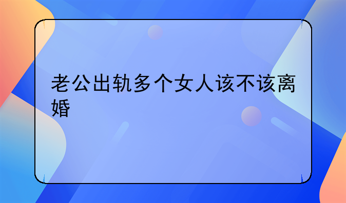 老公出轨多个女人该不该离婚