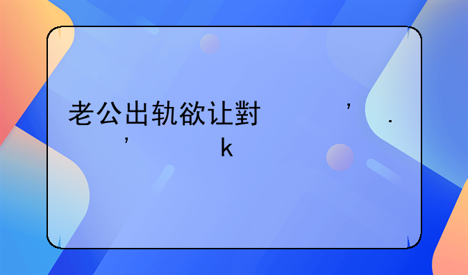 老公出轨欲让小三苦等离婚路