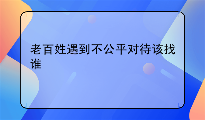 老百姓遇到不公平对待该找谁