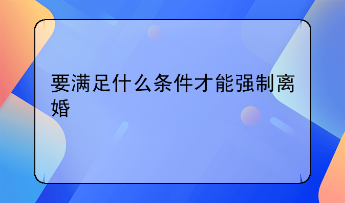 要满足什么条件才能强制离婚