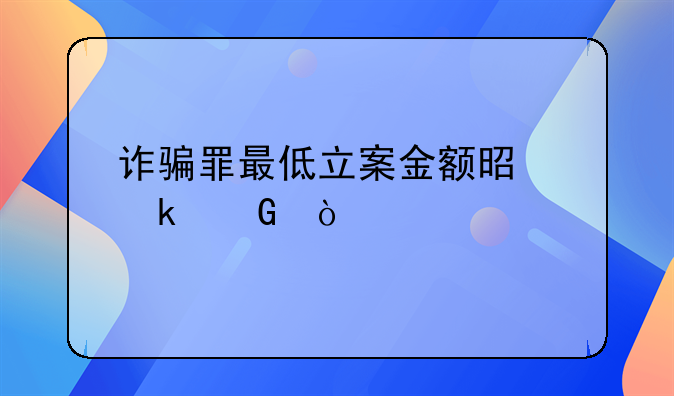 诈骗罪最低立案金额是多少？