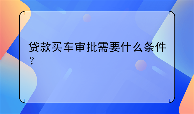 贷款买车审批需要什么条件？
