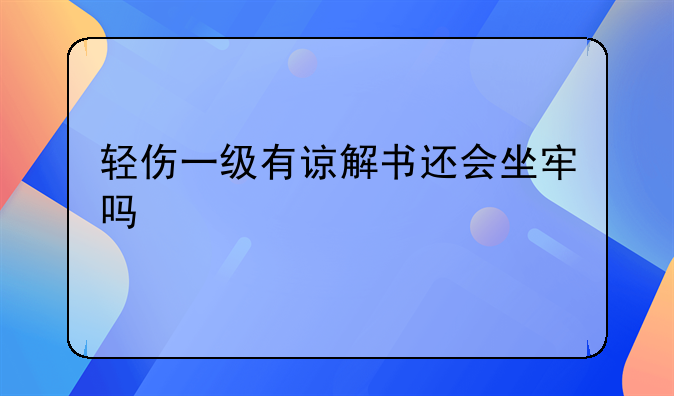 轻伤一级有谅解书还会坐牢吗