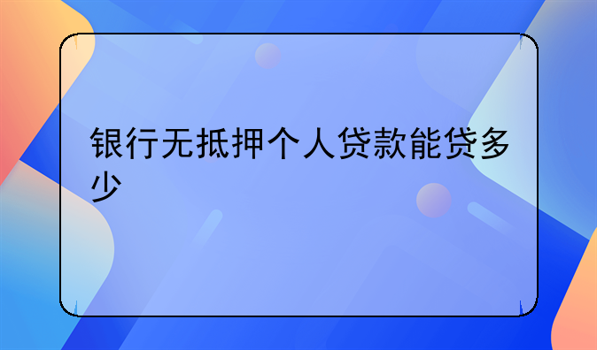 银行无抵押个人贷款能贷多少