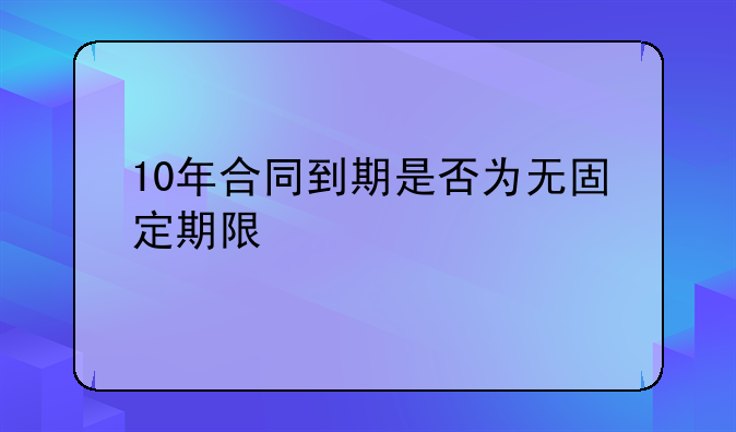 10年合同到期是否为无固定期限