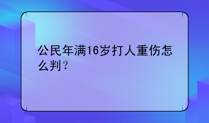 公民年满16岁打人重伤怎么判？