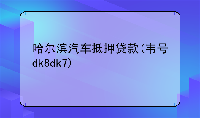 哈尔滨汽车抵押贷款(韦号dk8dk7)