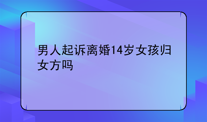 男人起诉离婚14岁女孩归女方吗