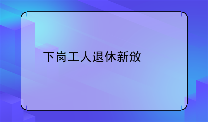 下岗工人退休新政策