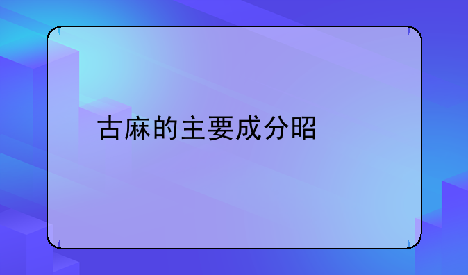 古麻的主要成分是。
